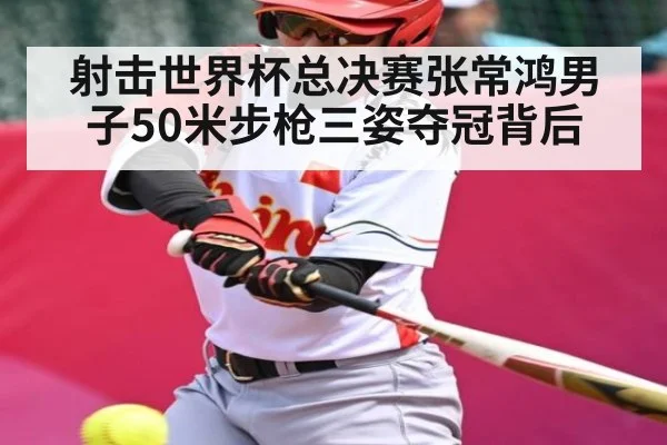射击世界杯总决赛张常鸿男子50米步枪三姿夺冠背后